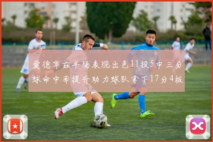 爱德华兹半场表现出色11投5中三分球命中率提升助力球队拿下17分4板1助