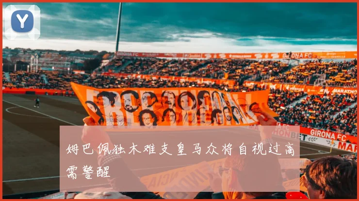 姆巴佩独木难支皇马众将自视过高需警醒