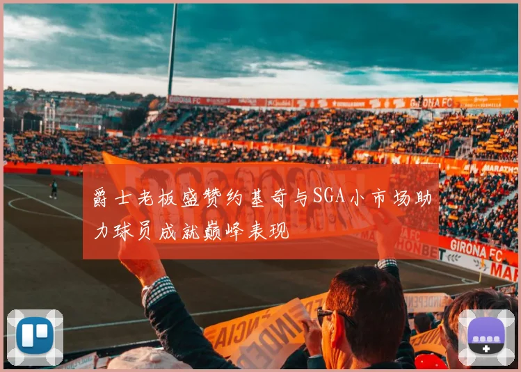 爵士老板盛赞约基奇与SGA小市场助力球员成就巅峰表现