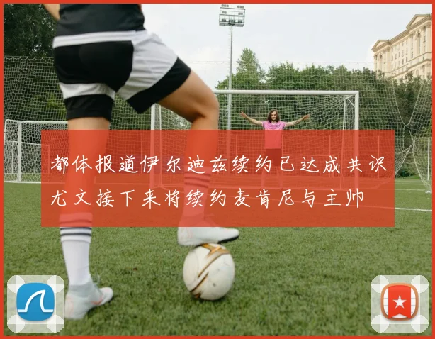 都体报道伊尔迪兹续约已达成共识尤文接下来将续约麦肯尼与主帅