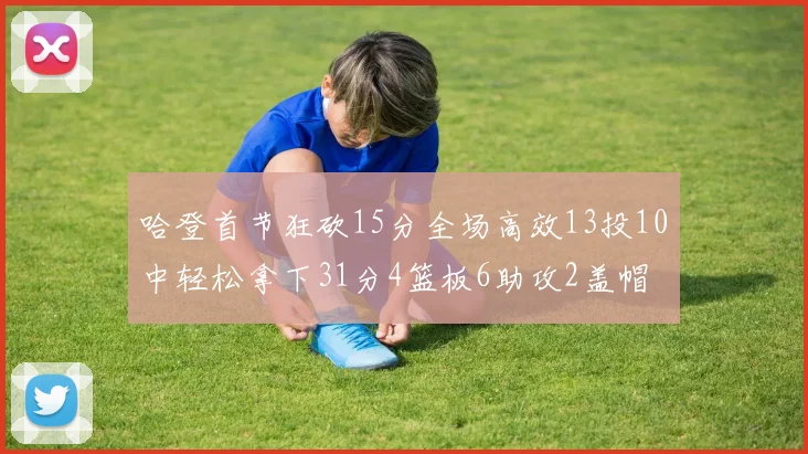 哈登首节狂砍15分全场高效13投10中轻松拿下31分4篮板6助攻2盖帽
