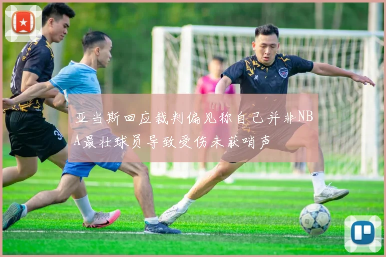 亚当斯回应裁判偏见称自己并非NBA最壮球员导致受伤未获哨声
