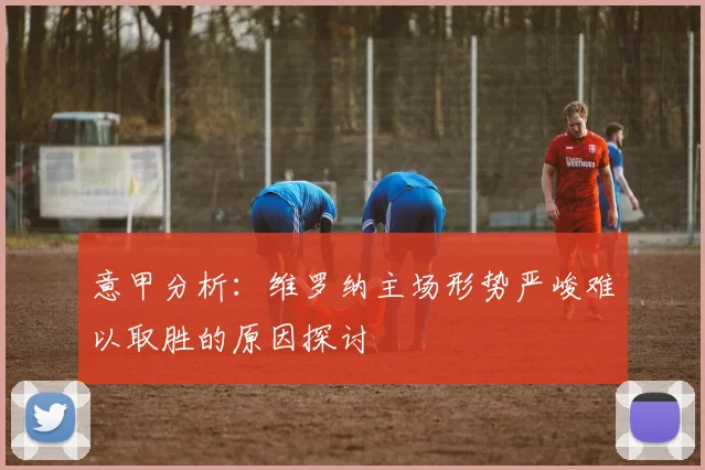 意甲分析：维罗纳主场形势严峻难以取胜的原因探讨