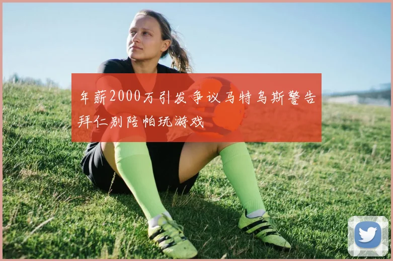 年薪2000万引发争议马特乌斯警告拜仁别陪帕玩游戏