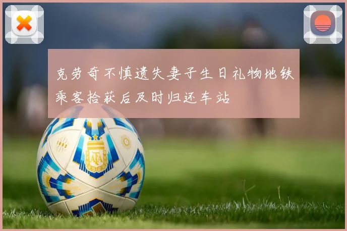 克劳奇不慎遗失妻子生日礼物地铁乘客拾获后及时归还车站
