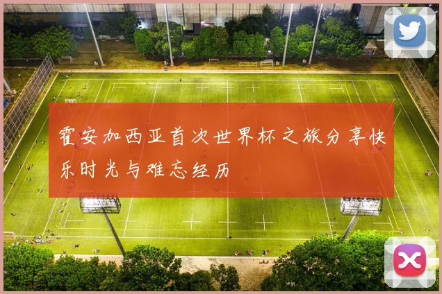 霍安加西亚首次世界杯之旅分享快乐时光与难忘经历