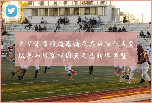 天空体育报道塞梅尼奥获准代表曼城参加联赛杯因英足总新规调整