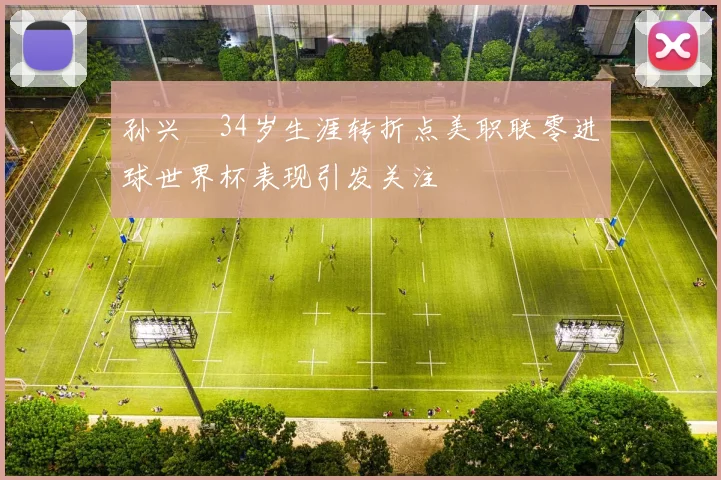 孙兴慜34岁生涯转折点美职联零进球世界杯表现引发关注