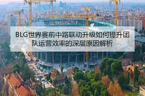 BLG世界赛前中路联动升级如何提升团队运营效率的深层原因解析 | bwinsports